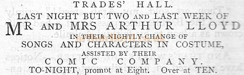 Advertisement in The Bailie of January 1874 'Trades Hall. Last night but two and last week of Mr and Mrs Arthur Lloyd and their nightly change of songs and characters in costume, assisted by their Comic Company To-Night, prompt at Eight. Over at Ten.' - Courtesy Graeme Smith. 